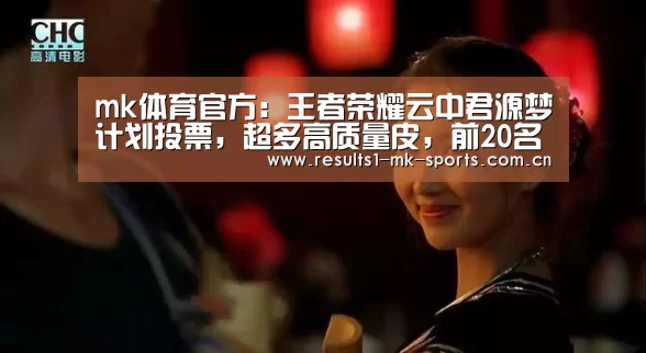 mk体育官方:王者荣耀云中君源梦计划投票,超多高质量皮,前20名皆可争取6元皮(图1) mk体育