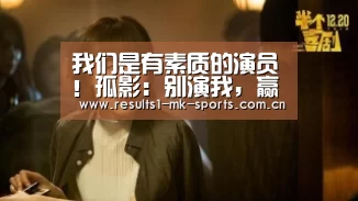 我们是有素质的演员!孤影:别演我,赢了给双倍的钱,可惜没用!‘mk体育’(图1) mk体育