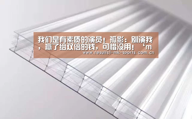 我们是有素质的演员!孤影:别演我,赢了给双倍的钱,可惜没用!‘mk体育’(图2) mk体育